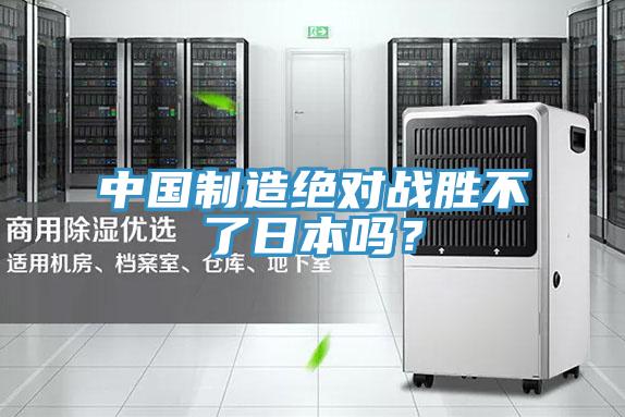 中國(guó)制造絕對(duì)戰(zhàn)勝不了日本嗎?