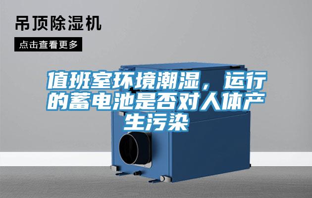 值班室環(huán)境潮濕，運(yùn)行的蓄電池是否對人體產(chǎn)生污染