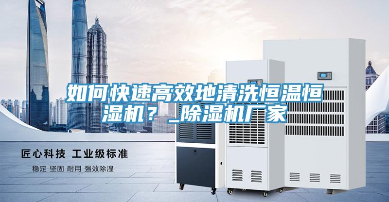 如何快速高效地清洗恒溫恒濕機(jī)?_除濕機(jī)廠家