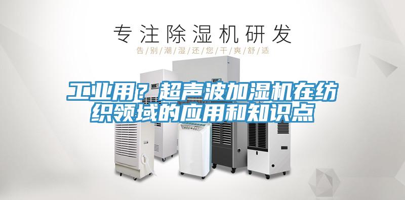 工業(yè)用?超聲波加濕機(jī)在紡織領(lǐng)域的應(yīng)用和知識點