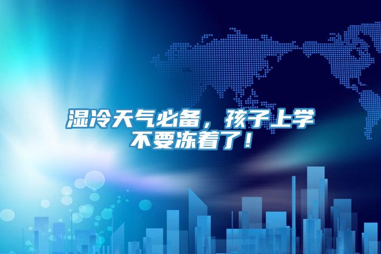 濕冷天氣必備，孩子上學(xué)不要凍著了！