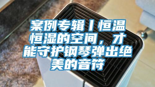 案例專輯丨恒溫恒濕的空間,才能守護鋼琴彈出絕美的音符