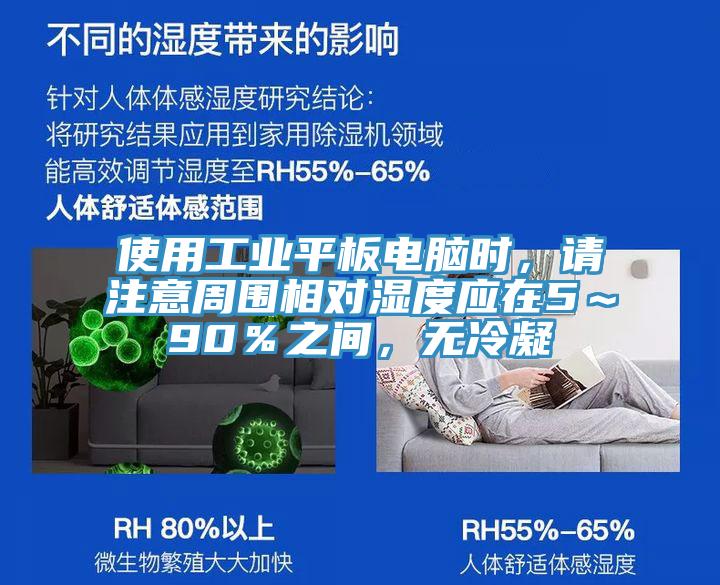 使用工業平板電腦時，請注意周圍相對濕度應在5～90％之間，無冷凝
