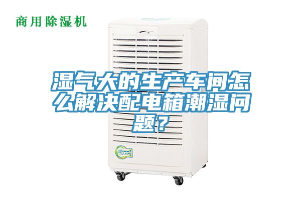 濕氣大的生產車間怎么解決配電箱潮濕問題？