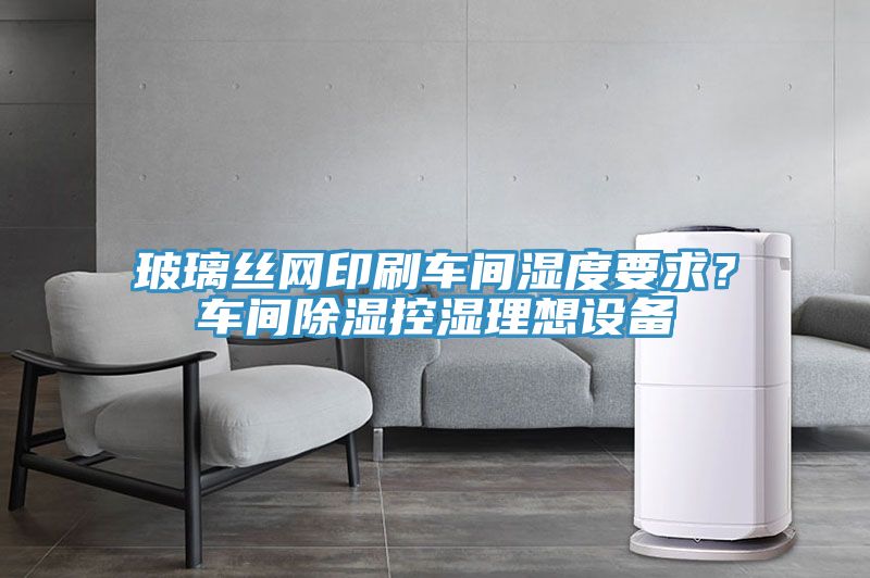 玻璃絲網印刷車間濕度要求?車間除濕控濕理想設備