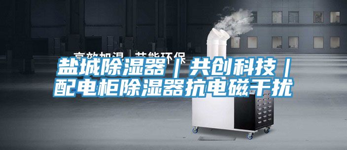 鹽城除濕器｜共創科技｜配電柜除濕器抗電磁干擾