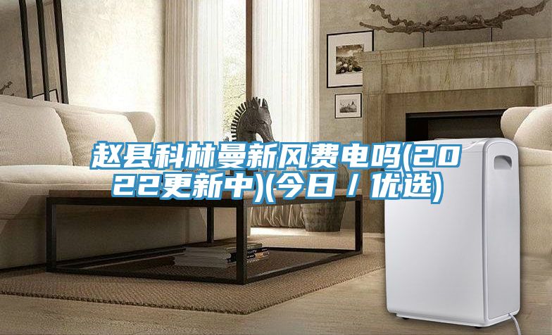 趙縣科林曼新風費電嗎(2022更新中)(今日/優選)