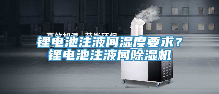 鋰電池注液間濕度要求？鋰電池注液間除濕機