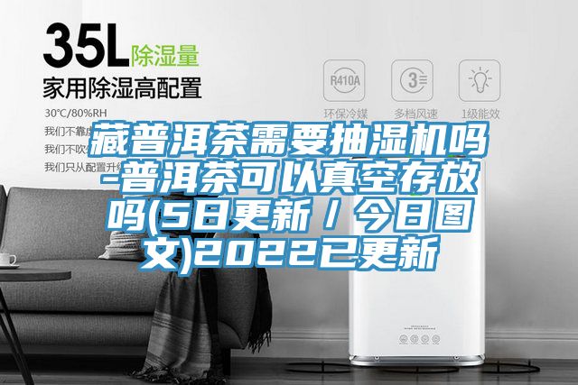 藏普洱茶需要抽濕機嗎-普洱茶可以真空存放嗎(5日更新/今日圖文)2022已更新