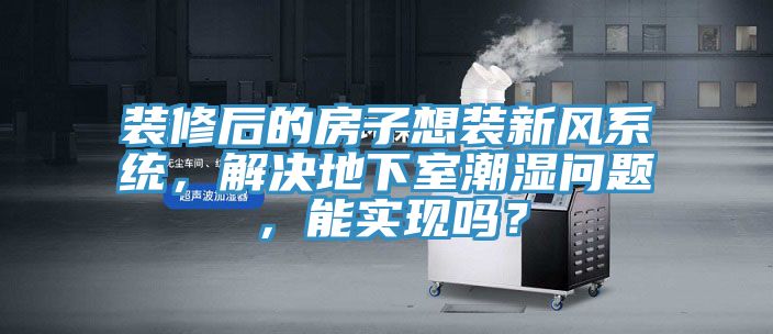裝修后的房子想裝新風系統,解決地下室潮濕問題,能實現嗎?