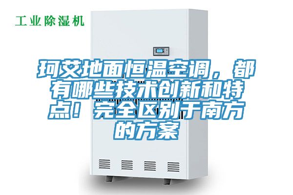 珂艾地面恒溫空調(diào)，都有哪些技術(shù)創(chuàng)新和特點(diǎn)！完全區(qū)別于南方的方案