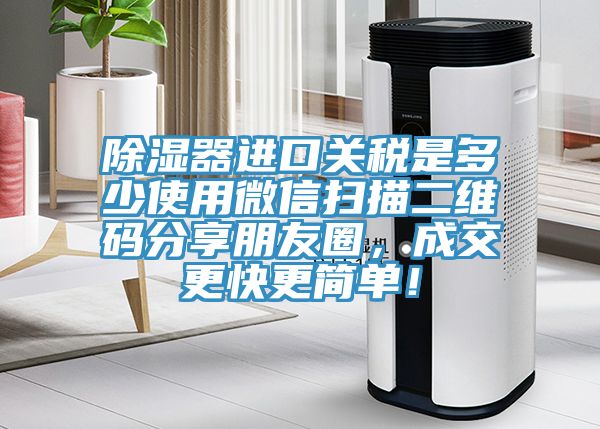 除濕器進(jìn)口關(guān)稅是多少使用微信掃描二維碼分享朋友圈,成交更快更簡單!