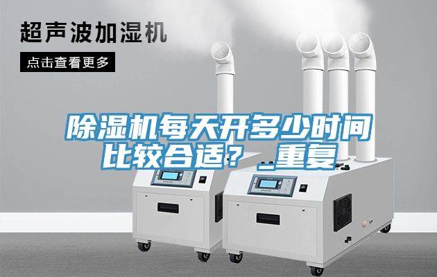 除濕機(jī)每天開(kāi)多少時(shí)間比較合適？_重復(fù)