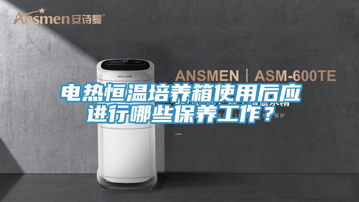 電熱恒溫培養(yǎng)箱使用后應進行哪些保養(yǎng)工作?