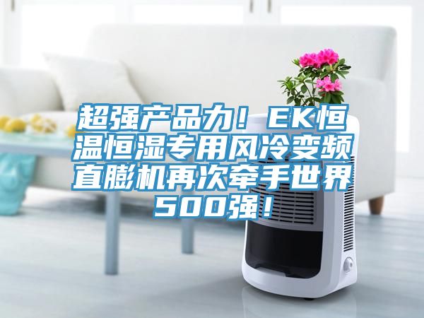 超強產品力!EK恒溫恒濕專用風冷變頻直膨機再次牽手世界500強!