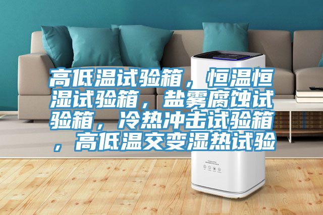 高低溫試驗箱，恒溫恒濕試驗箱，鹽霧腐蝕試驗箱，冷熱沖擊試驗箱，高低溫交變濕熱試驗