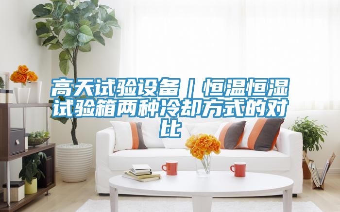 高天試驗設備|恒溫恒濕試驗箱兩種冷卻方式的對比